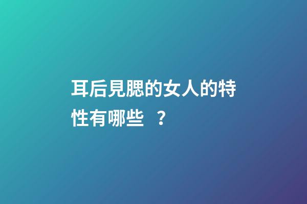 耳后見腮的女人的特性有哪些？